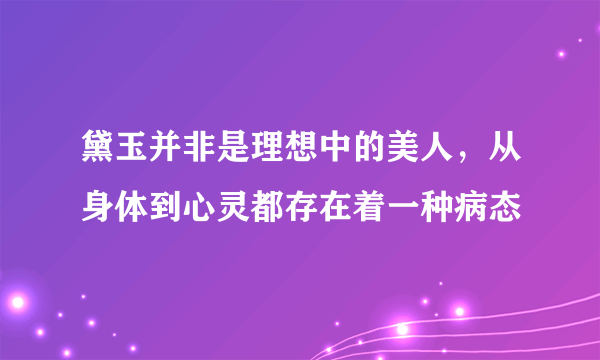 黛玉并非是理想中的美人，从身体到心灵都存在着一种病态