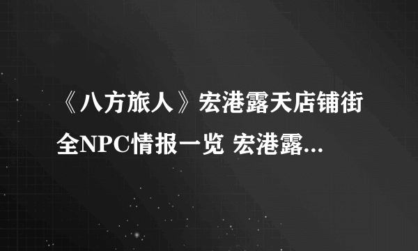 《八方旅人》宏港露天店铺街全NPC情报一览 宏港露天店铺街隐藏物品获得攻略