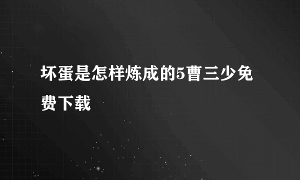 坏蛋是怎样炼成的5曹三少免费下载