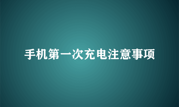 手机第一次充电注意事项