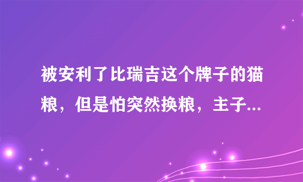 被安利了比瑞吉这个牌子的猫粮，但是怕突然换粮，主子会不适应，好难啊？