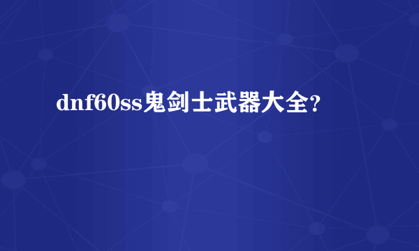 dnf60ss鬼剑士武器大全？