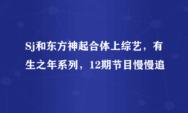 Sj和东方神起合体上综艺，有生之年系列，12期节目慢慢追