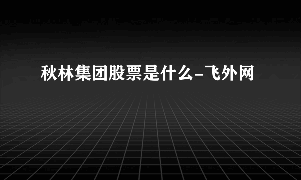 秋林集团股票是什么-飞外网