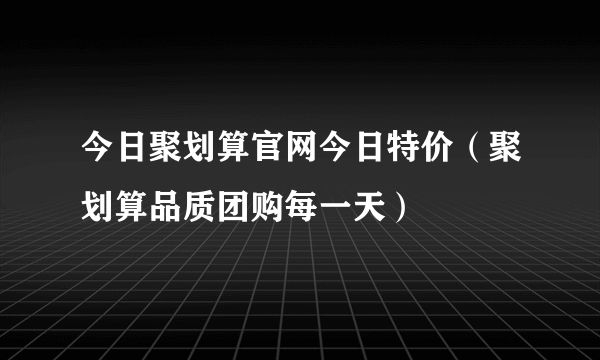 今日聚划算官网今日特价（聚划算品质团购每一天）