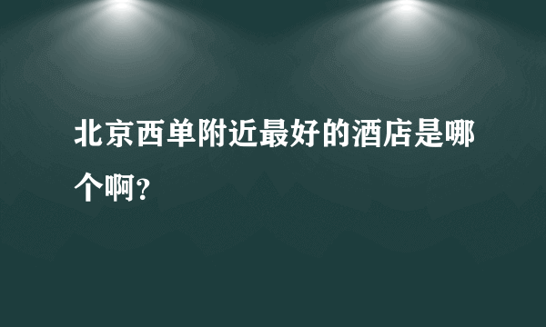 北京西单附近最好的酒店是哪个啊？