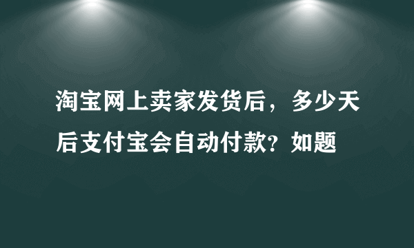 淘宝网上卖家发货后，多少天后支付宝会自动付款？如题