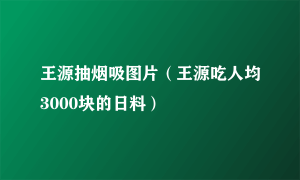 王源抽烟吸图片（王源吃人均3000块的日料）