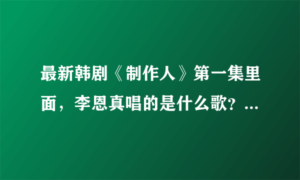 最新韩剧《制作人》第一集里面，李恩真唱的是什么歌？？求歌名啊？？急用急用！！谢谢