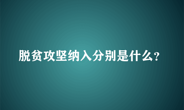 脱贫攻坚纳入分别是什么？