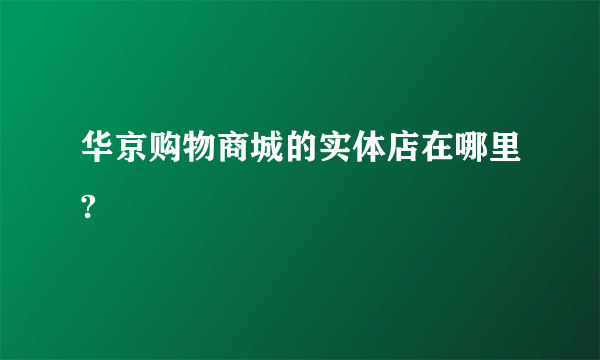 华京购物商城的实体店在哪里?