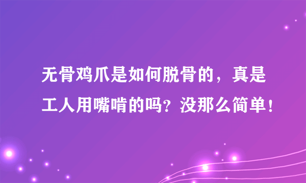 无骨鸡爪是如何脱骨的，真是工人用嘴啃的吗？没那么简单！