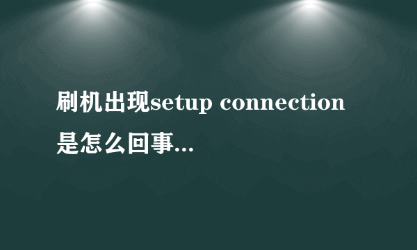 刷机出现setup connection是怎么回事,求救!!