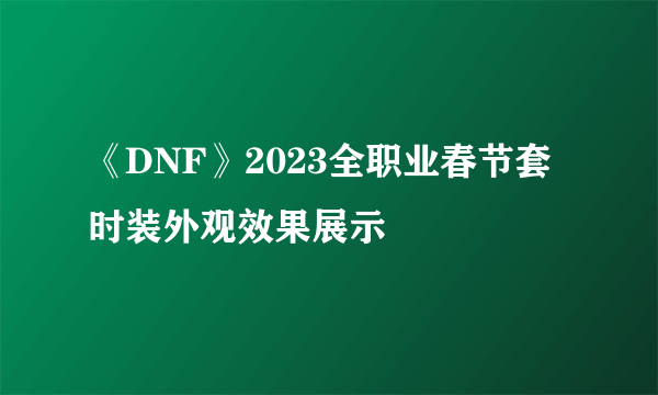 《DNF》2023全职业春节套时装外观效果展示