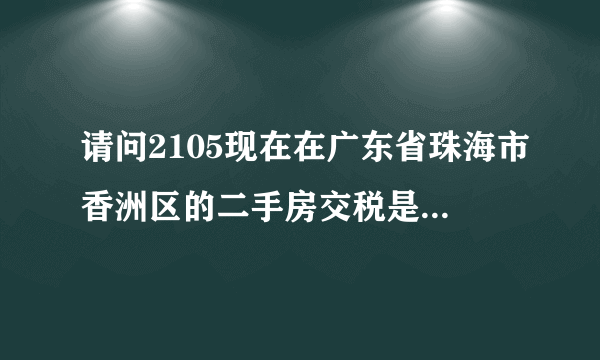 请问2105现在在广东省珠海市香洲区的二手房交税是怎么算的我是第一买房