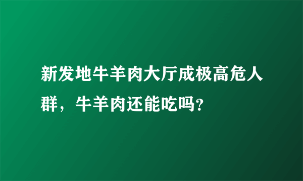 新发地牛羊肉大厅成极高危人群，牛羊肉还能吃吗？