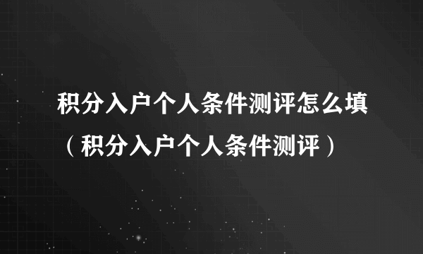 积分入户个人条件测评怎么填（积分入户个人条件测评）