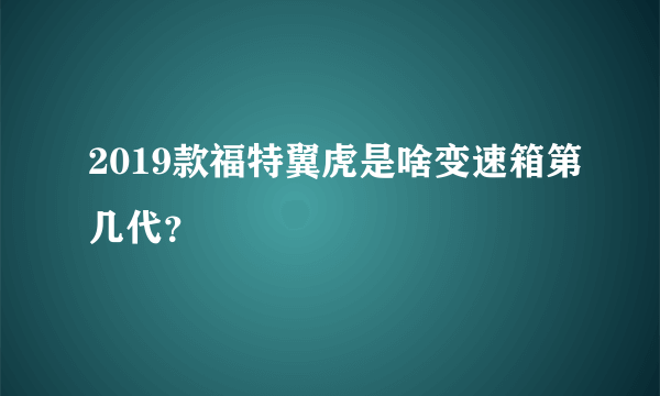 2019款福特翼虎是啥变速箱第几代？