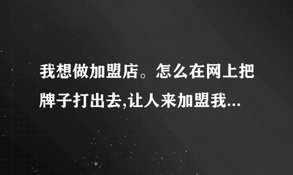 我想做加盟店。怎么在网上把牌子打出去,让人来加盟我的店,是自己做网