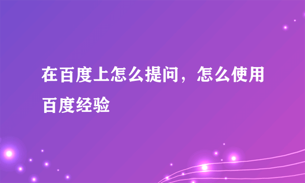 在百度上怎么提问，怎么使用百度经验