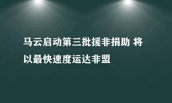 马云启动第三批援非捐助 将以最快速度运达非盟