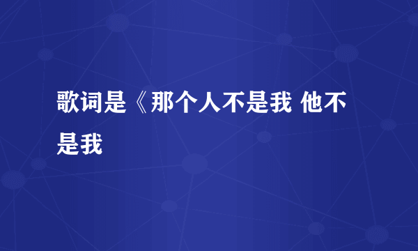 歌词是《那个人不是我 他不是我