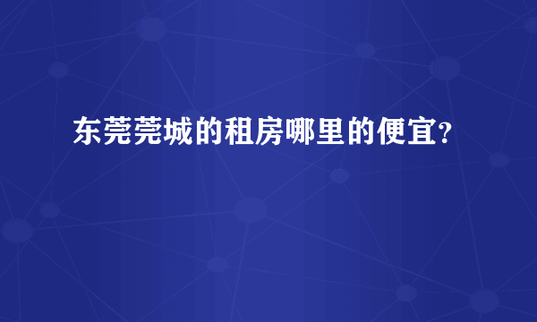 东莞莞城的租房哪里的便宜？