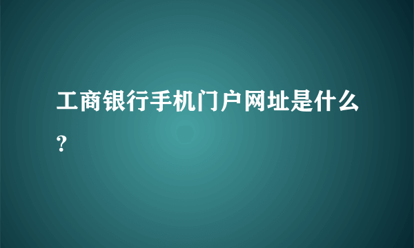 工商银行手机门户网址是什么？