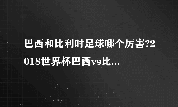 巴西和比利时足球哪个厉害?2018世界杯巴西vs比利时历史战绩和比分预测附直播地址