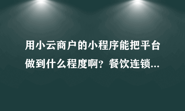 用小云商户的小程序能把平台做到什么程度啊？餐饮连锁店能用么？