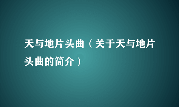 天与地片头曲（关于天与地片头曲的简介）