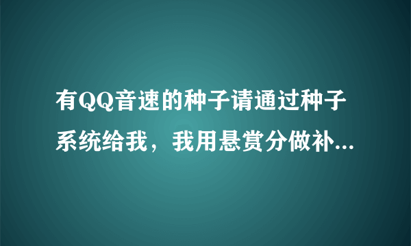 有QQ音速的种子请通过种子系统给我，我用悬赏分做补偿换。。还差4个。。谢谢了