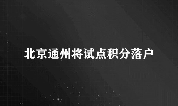 北京通州将试点积分落户