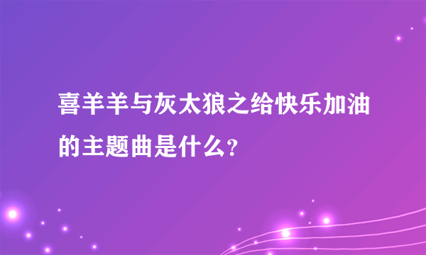 喜羊羊与灰太狼之给快乐加油的主题曲是什么？