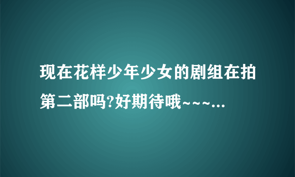 现在花样少年少女的剧组在拍第二部吗?好期待哦~~~可是听说又不拍了？？到底拍不拍啊！还有是原班人马吗?