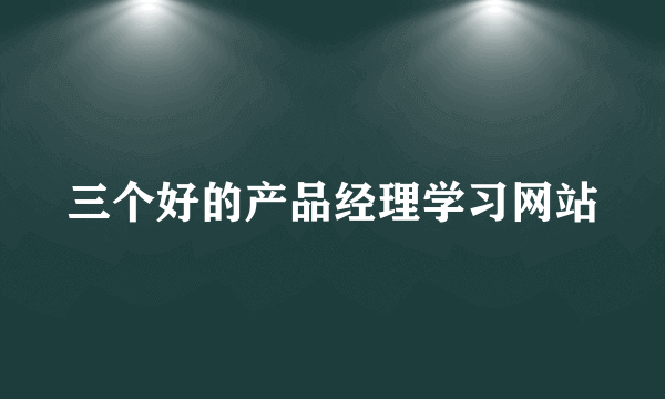 三个好的产品经理学习网站