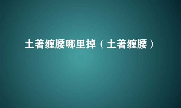 土著缠腰哪里掉（土著缠腰）