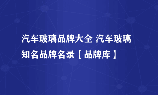 汽车玻璃品牌大全 汽车玻璃知名品牌名录【品牌库】