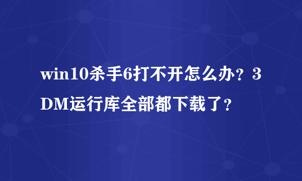 win10杀手6打不开怎么办？3DM运行库全部都下载了？