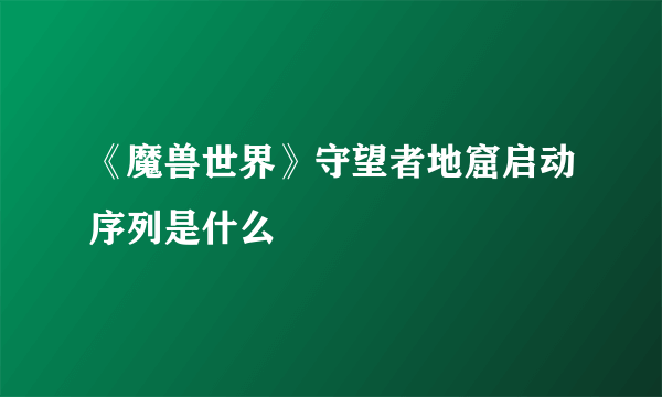 《魔兽世界》守望者地窟启动序列是什么