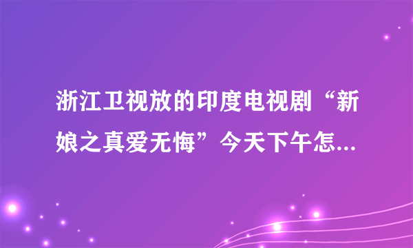 浙江卫视放的印度电视剧“新娘之真爱无悔”今天下午怎么不放了，还没结局就放了娘家情深