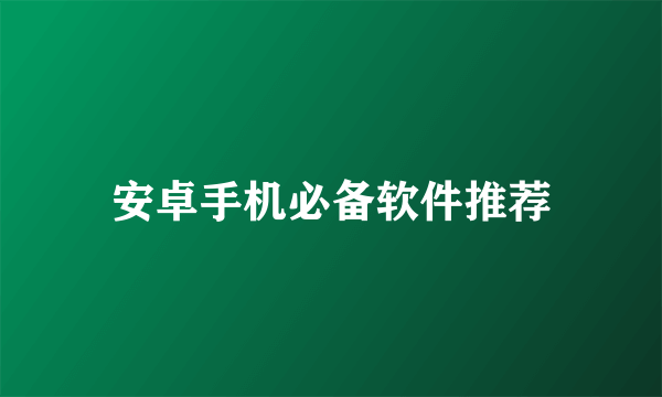 安卓手机必备软件推荐