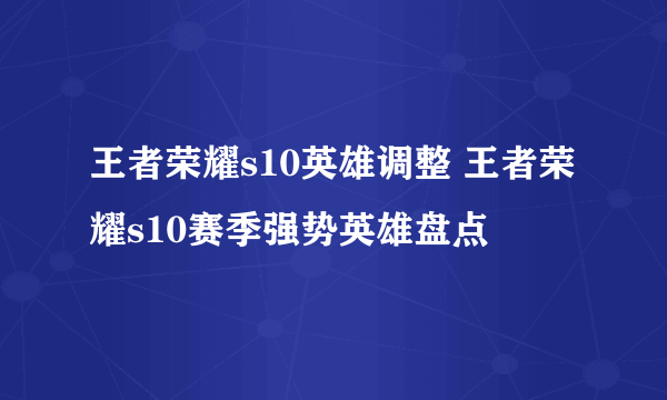 王者荣耀s10英雄调整 王者荣耀s10赛季强势英雄盘点