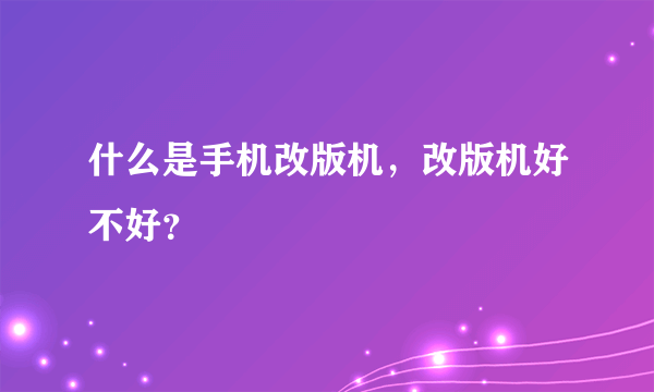 什么是手机改版机，改版机好不好？