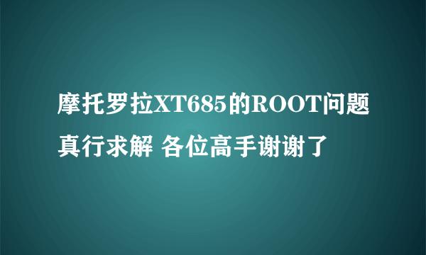 摩托罗拉XT685的ROOT问题真行求解 各位高手谢谢了