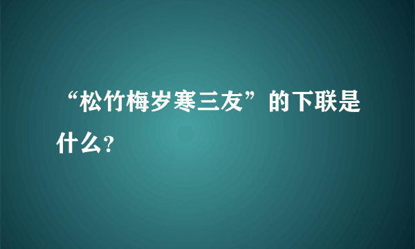 “松竹梅岁寒三友”的下联是什么？