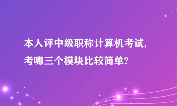 本人评中级职称计算机考试,考哪三个模块比较简单?