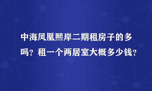 中海凤凰熙岸二期租房子的多吗？租一个两居室大概多少钱？