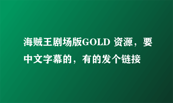 海贼王剧场版GOLD 资源，要中文字幕的，有的发个链接