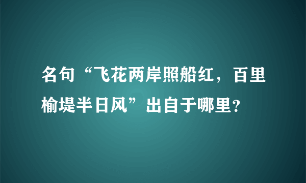 名句“飞花两岸照船红，百里榆堤半日风”出自于哪里？